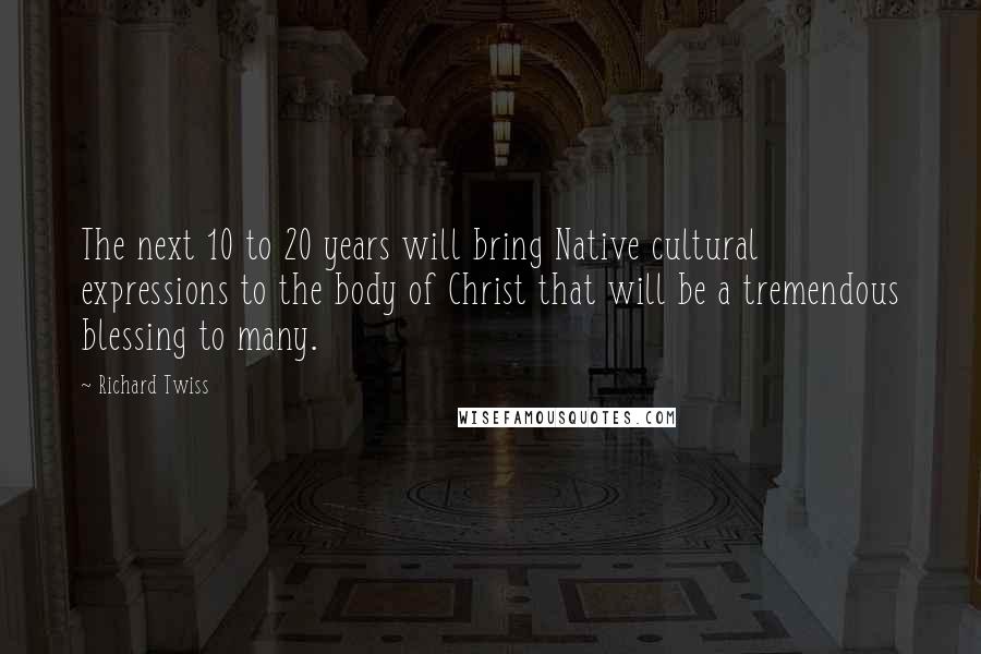 Richard Twiss Quotes: The next 10 to 20 years will bring Native cultural expressions to the body of Christ that will be a tremendous blessing to many.