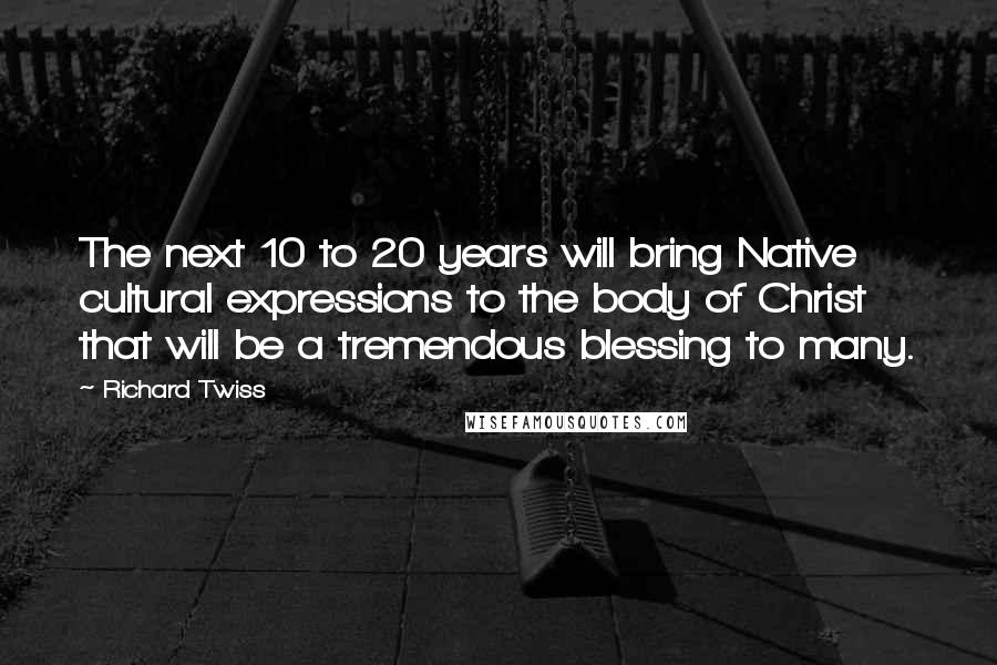 Richard Twiss Quotes: The next 10 to 20 years will bring Native cultural expressions to the body of Christ that will be a tremendous blessing to many.