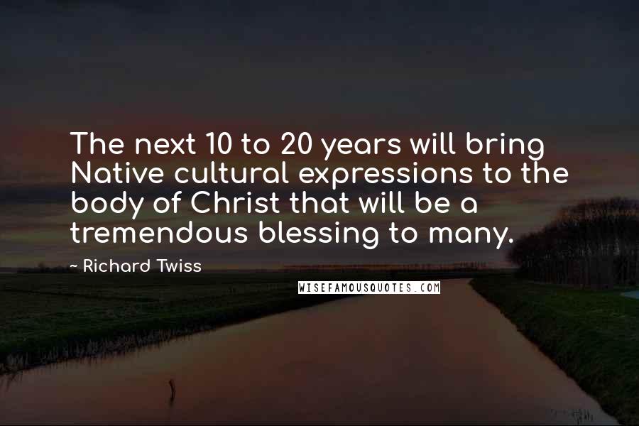 Richard Twiss Quotes: The next 10 to 20 years will bring Native cultural expressions to the body of Christ that will be a tremendous blessing to many.