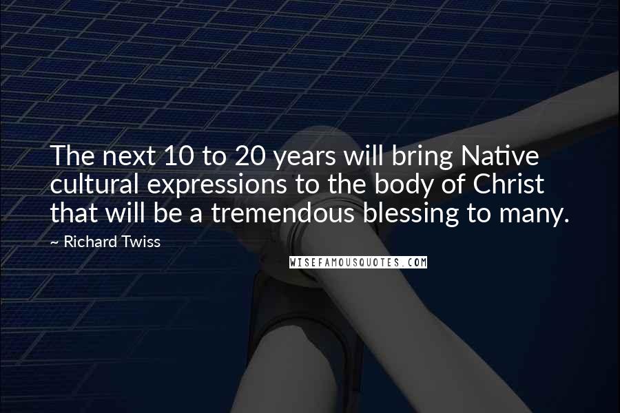 Richard Twiss Quotes: The next 10 to 20 years will bring Native cultural expressions to the body of Christ that will be a tremendous blessing to many.