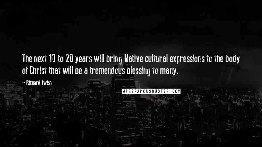 Richard Twiss Quotes: The next 10 to 20 years will bring Native cultural expressions to the body of Christ that will be a tremendous blessing to many.