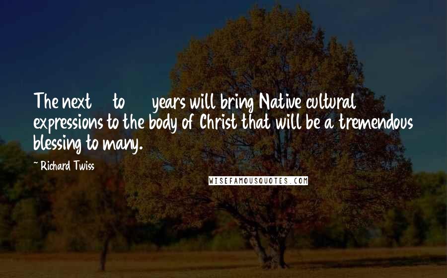 Richard Twiss Quotes: The next 10 to 20 years will bring Native cultural expressions to the body of Christ that will be a tremendous blessing to many.