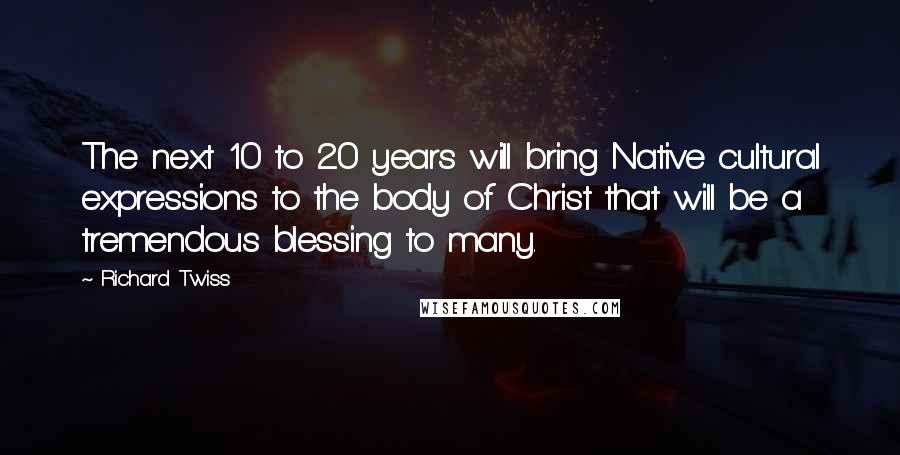 Richard Twiss Quotes: The next 10 to 20 years will bring Native cultural expressions to the body of Christ that will be a tremendous blessing to many.