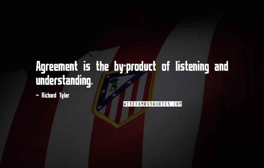 Richard Tyler Quotes: Agreement is the by-product of listening and understanding.