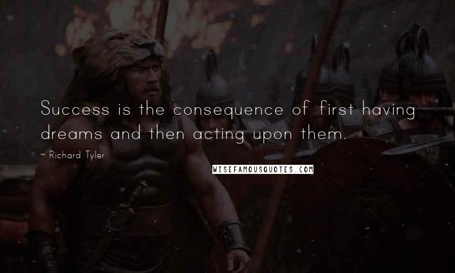 Richard Tyler Quotes: Success is the consequence of first having dreams and then acting upon them.