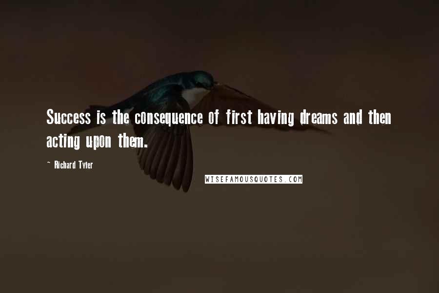 Richard Tyler Quotes: Success is the consequence of first having dreams and then acting upon them.