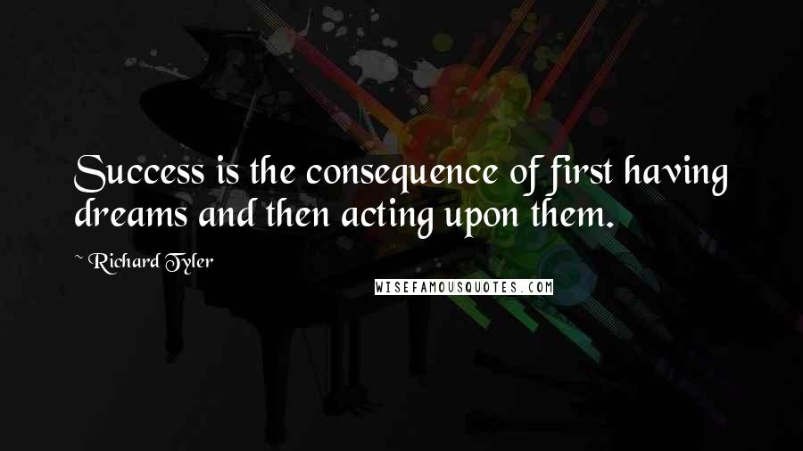 Richard Tyler Quotes: Success is the consequence of first having dreams and then acting upon them.