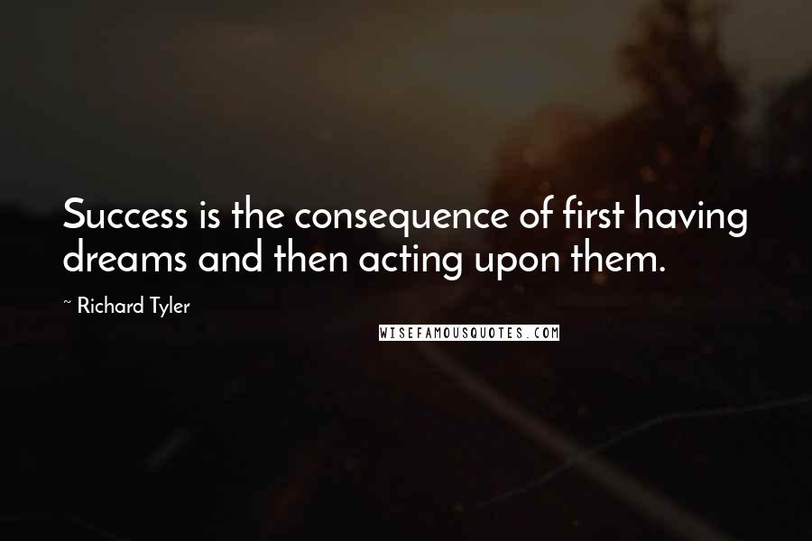 Richard Tyler Quotes: Success is the consequence of first having dreams and then acting upon them.