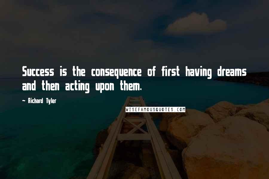 Richard Tyler Quotes: Success is the consequence of first having dreams and then acting upon them.