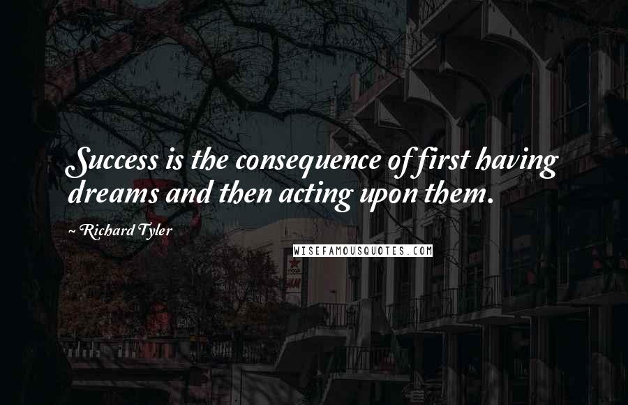 Richard Tyler Quotes: Success is the consequence of first having dreams and then acting upon them.