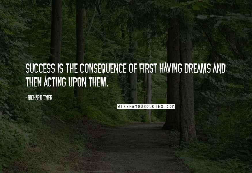 Richard Tyler Quotes: Success is the consequence of first having dreams and then acting upon them.