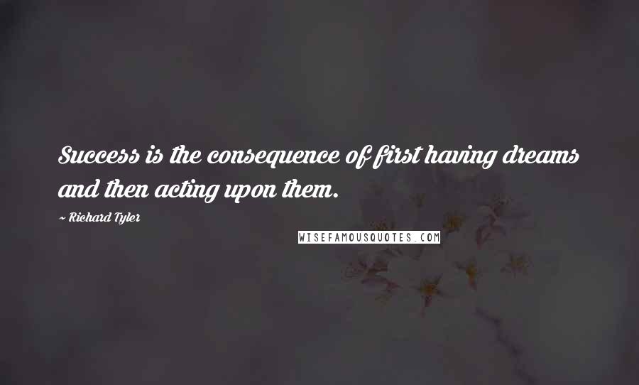 Richard Tyler Quotes: Success is the consequence of first having dreams and then acting upon them.