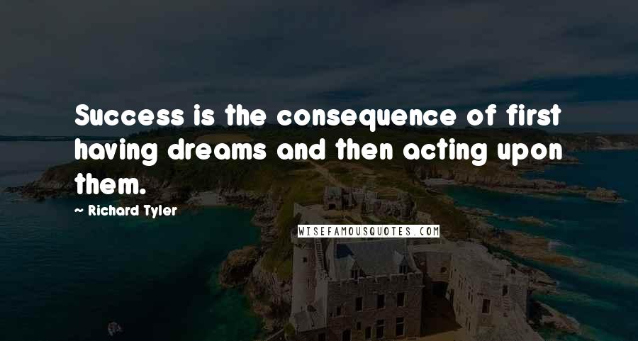 Richard Tyler Quotes: Success is the consequence of first having dreams and then acting upon them.