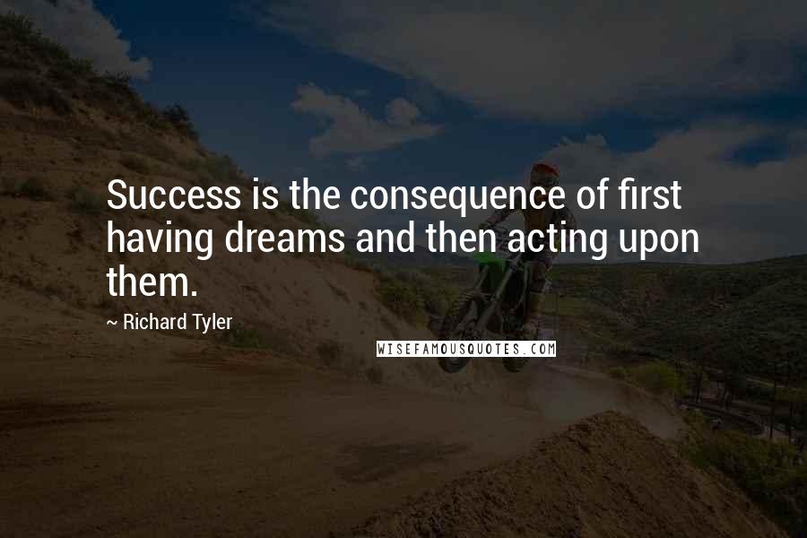 Richard Tyler Quotes: Success is the consequence of first having dreams and then acting upon them.