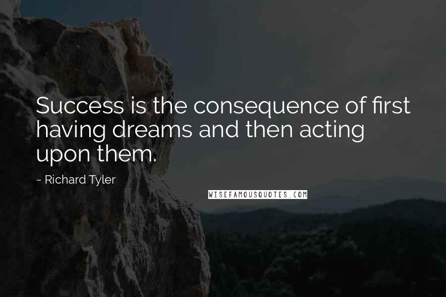 Richard Tyler Quotes: Success is the consequence of first having dreams and then acting upon them.