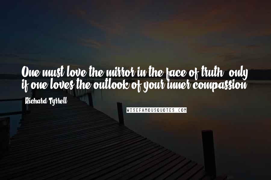 Richard Tyrrell Quotes: One must love the mirror in the face of truth, only if one loves the outlook of your inner compassion.