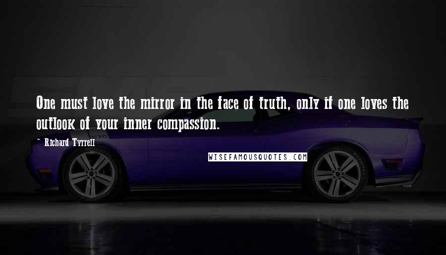 Richard Tyrrell Quotes: One must love the mirror in the face of truth, only if one loves the outlook of your inner compassion.