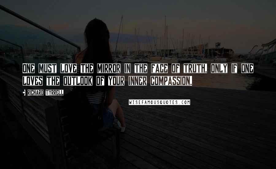 Richard Tyrrell Quotes: One must love the mirror in the face of truth, only if one loves the outlook of your inner compassion.