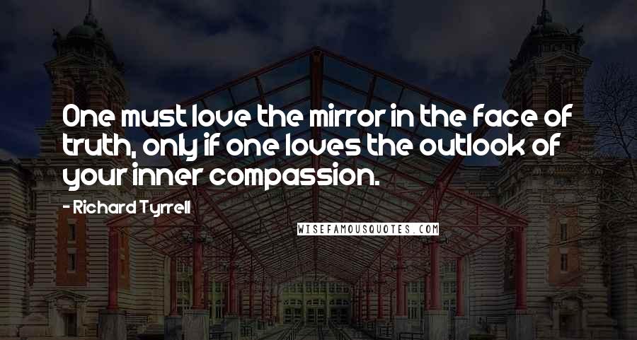 Richard Tyrrell Quotes: One must love the mirror in the face of truth, only if one loves the outlook of your inner compassion.