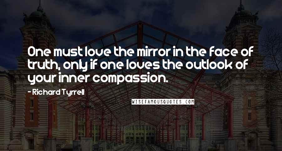 Richard Tyrrell Quotes: One must love the mirror in the face of truth, only if one loves the outlook of your inner compassion.