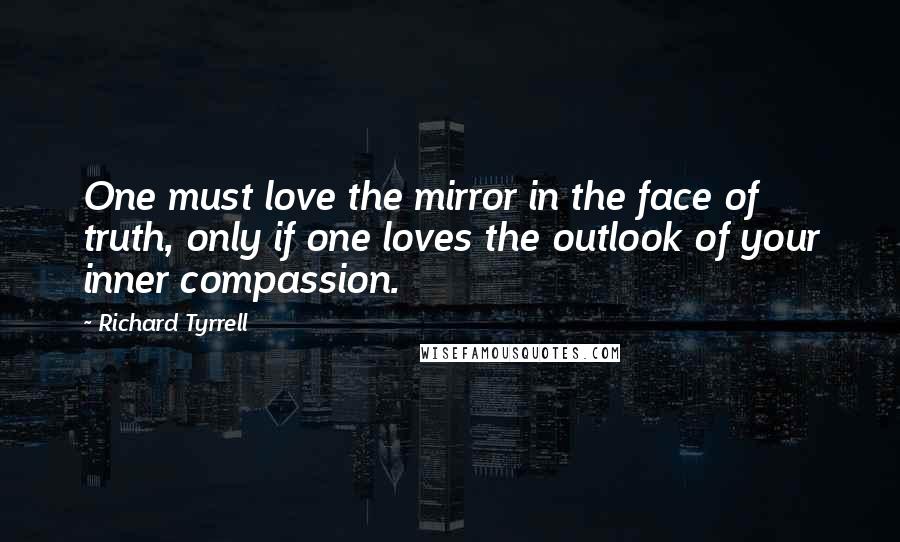 Richard Tyrrell Quotes: One must love the mirror in the face of truth, only if one loves the outlook of your inner compassion.