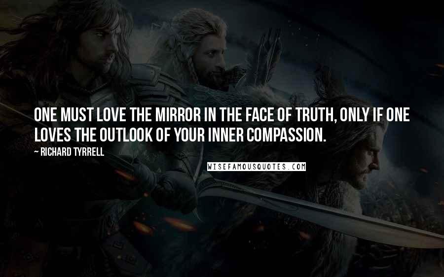 Richard Tyrrell Quotes: One must love the mirror in the face of truth, only if one loves the outlook of your inner compassion.