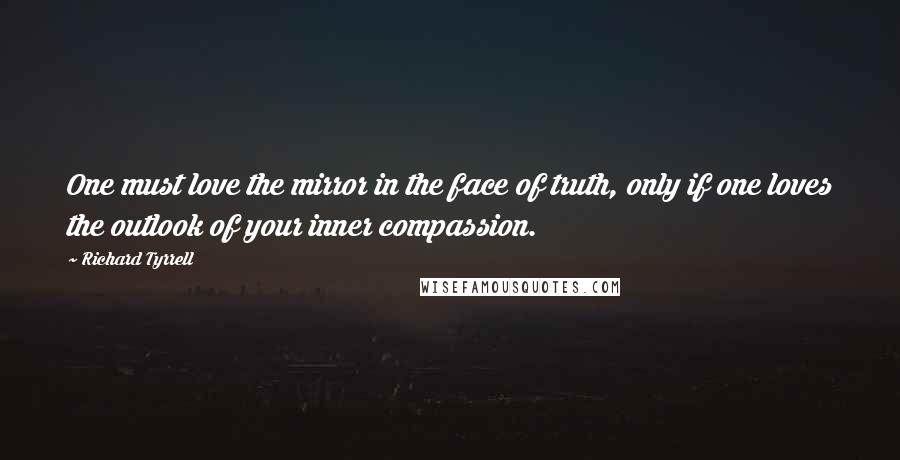 Richard Tyrrell Quotes: One must love the mirror in the face of truth, only if one loves the outlook of your inner compassion.