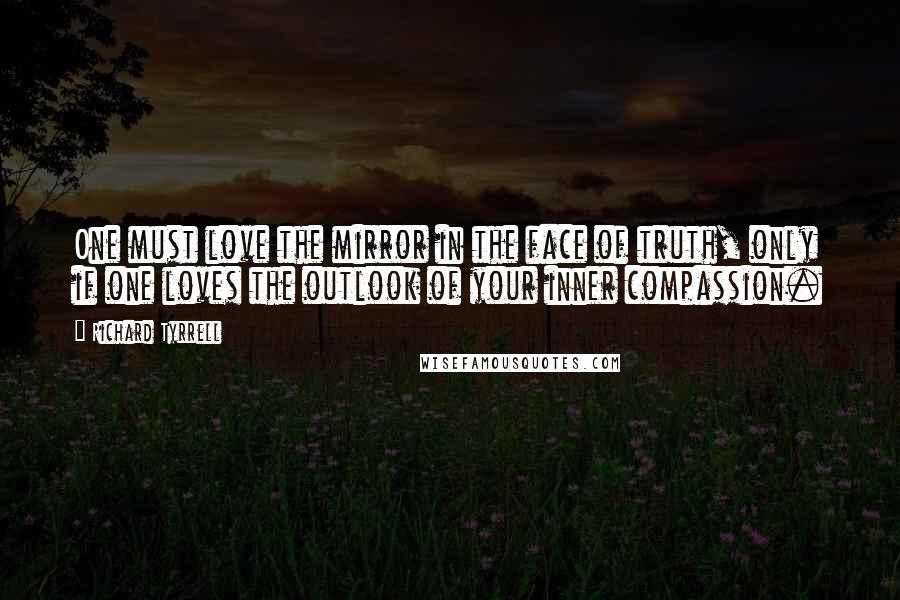 Richard Tyrrell Quotes: One must love the mirror in the face of truth, only if one loves the outlook of your inner compassion.