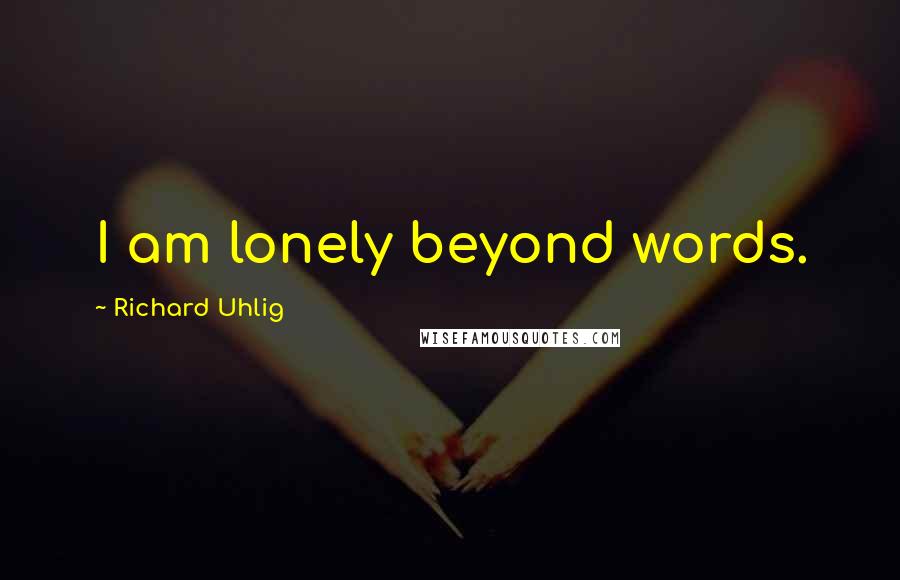 Richard Uhlig Quotes: I am lonely beyond words.