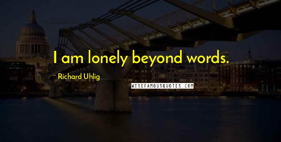 Richard Uhlig Quotes: I am lonely beyond words.