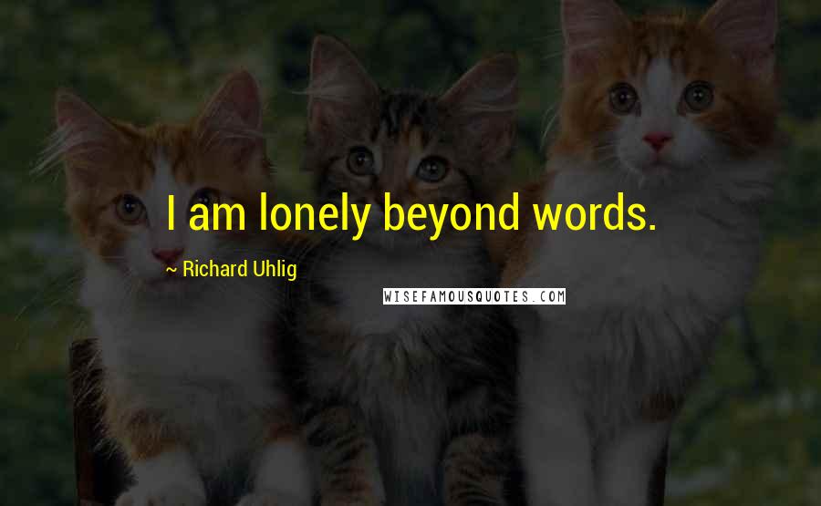 Richard Uhlig Quotes: I am lonely beyond words.
