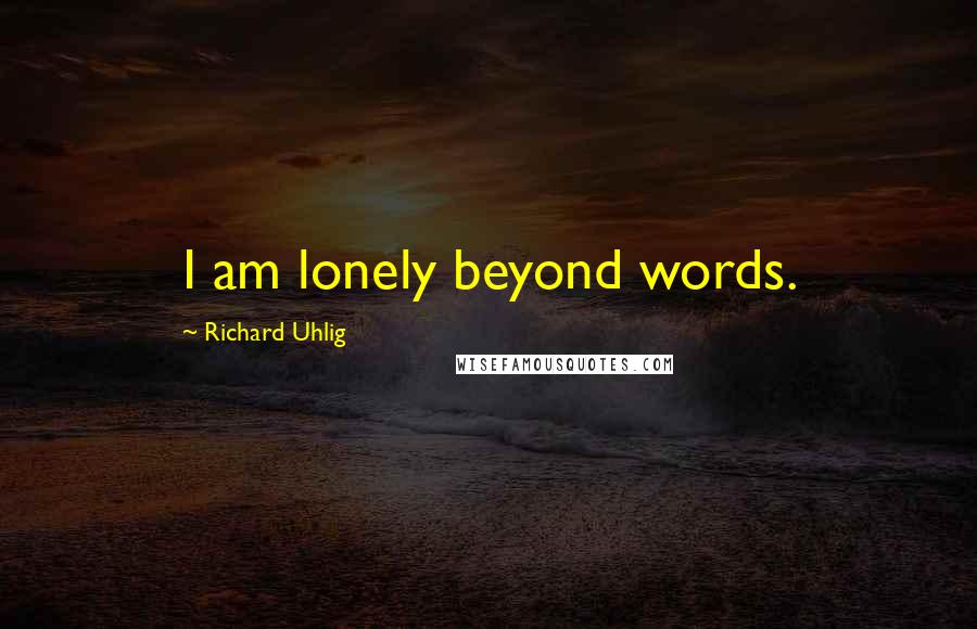 Richard Uhlig Quotes: I am lonely beyond words.