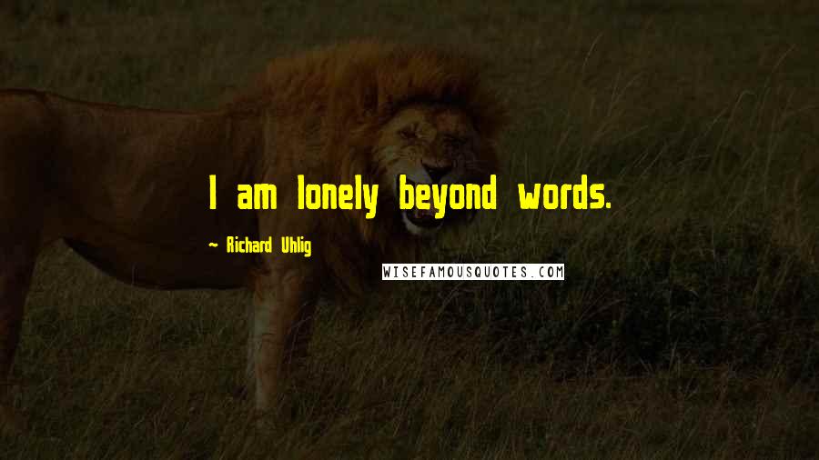 Richard Uhlig Quotes: I am lonely beyond words.