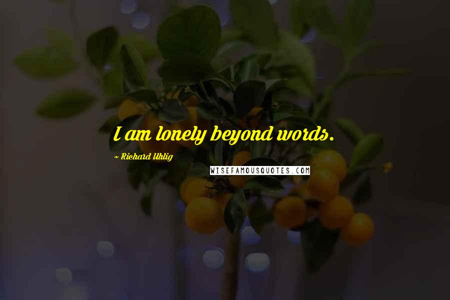 Richard Uhlig Quotes: I am lonely beyond words.