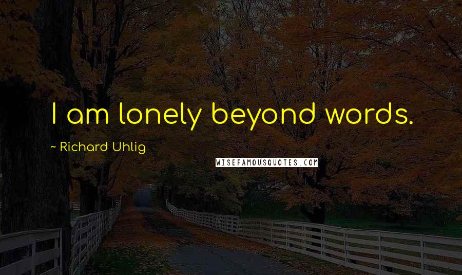 Richard Uhlig Quotes: I am lonely beyond words.