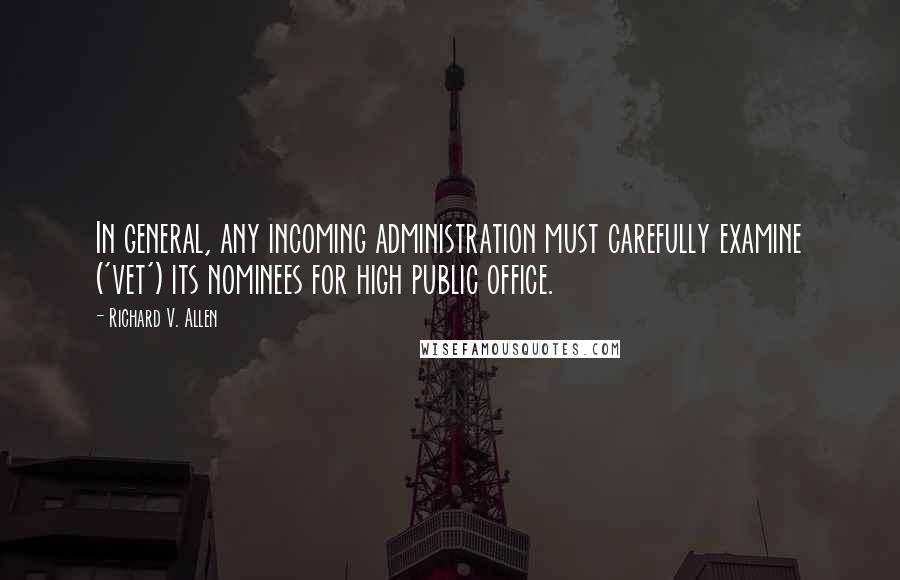 Richard V. Allen Quotes: In general, any incoming administration must carefully examine ('vet') its nominees for high public office.