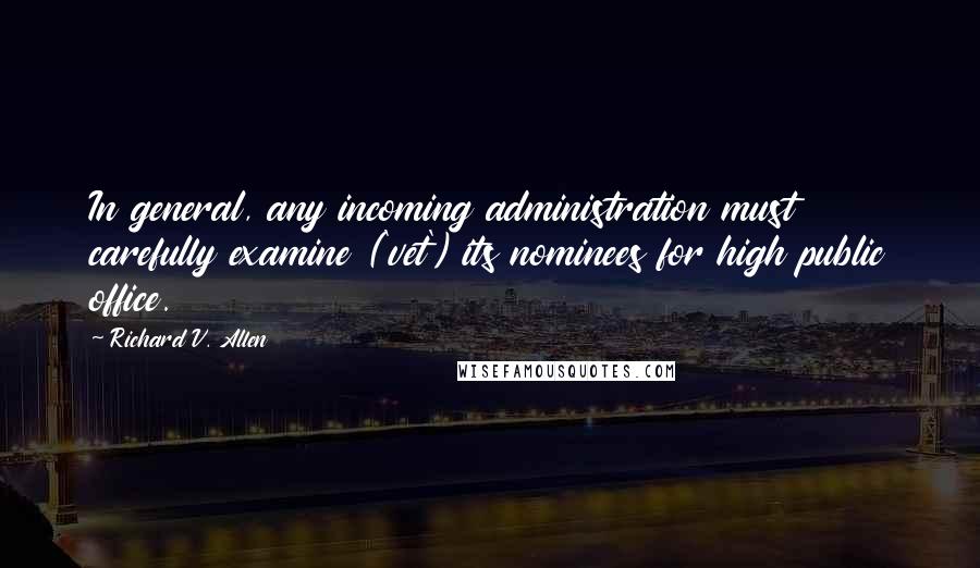 Richard V. Allen Quotes: In general, any incoming administration must carefully examine ('vet') its nominees for high public office.