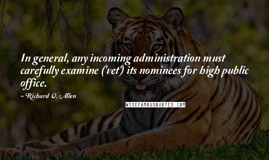 Richard V. Allen Quotes: In general, any incoming administration must carefully examine ('vet') its nominees for high public office.