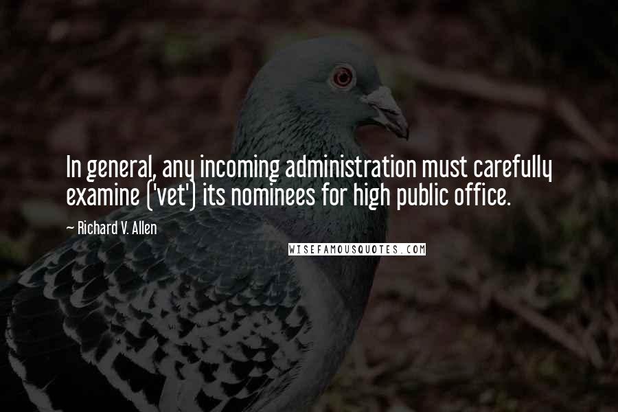 Richard V. Allen Quotes: In general, any incoming administration must carefully examine ('vet') its nominees for high public office.