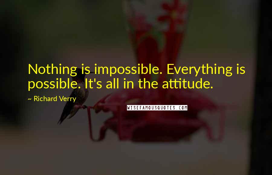 Richard Verry Quotes: Nothing is impossible. Everything is possible. It's all in the attitude.