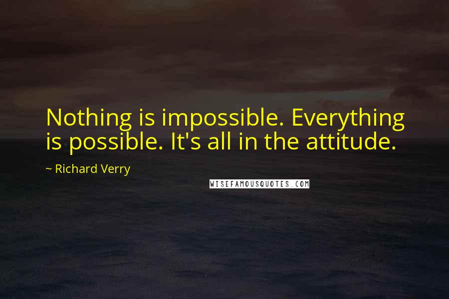 Richard Verry Quotes: Nothing is impossible. Everything is possible. It's all in the attitude.