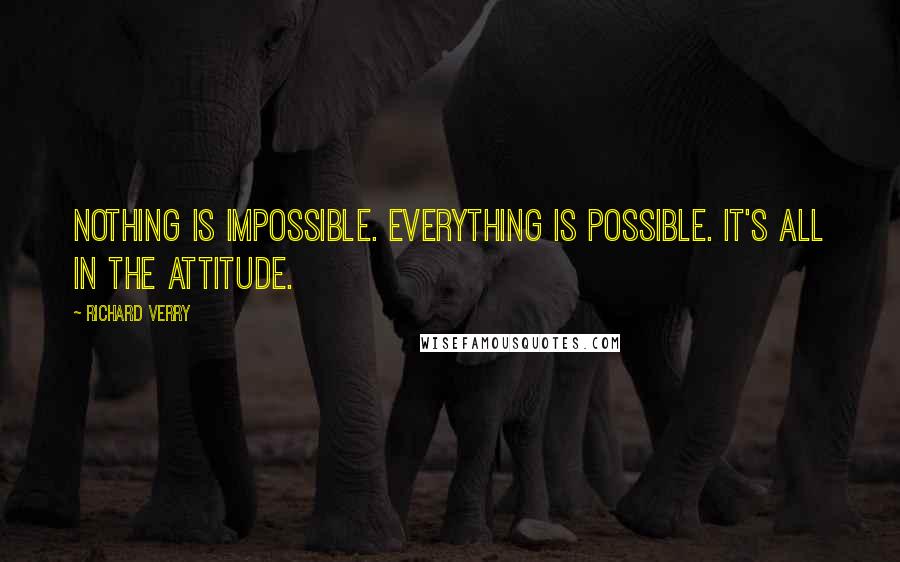 Richard Verry Quotes: Nothing is impossible. Everything is possible. It's all in the attitude.