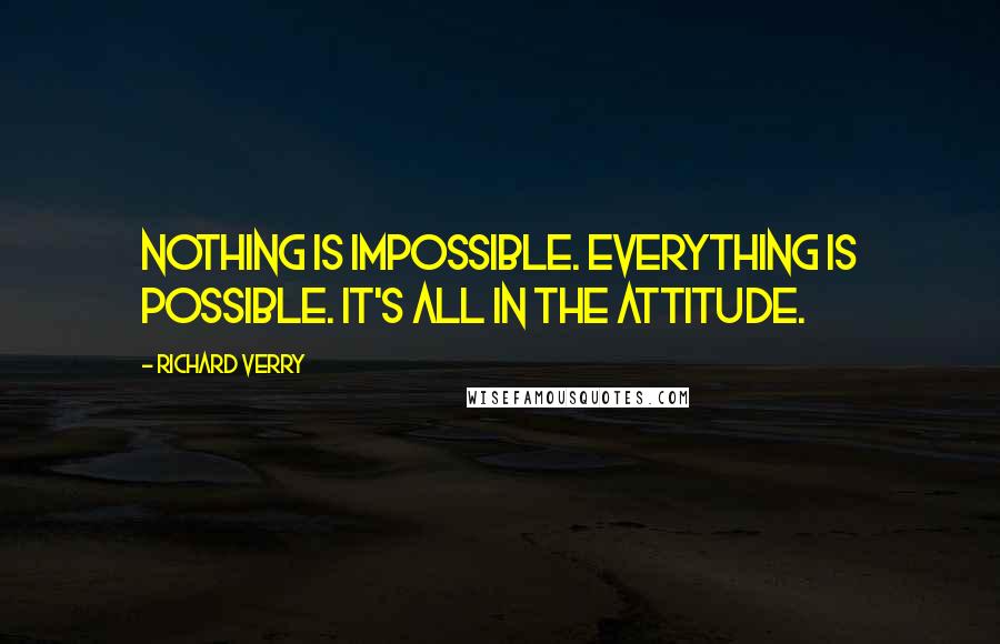 Richard Verry Quotes: Nothing is impossible. Everything is possible. It's all in the attitude.