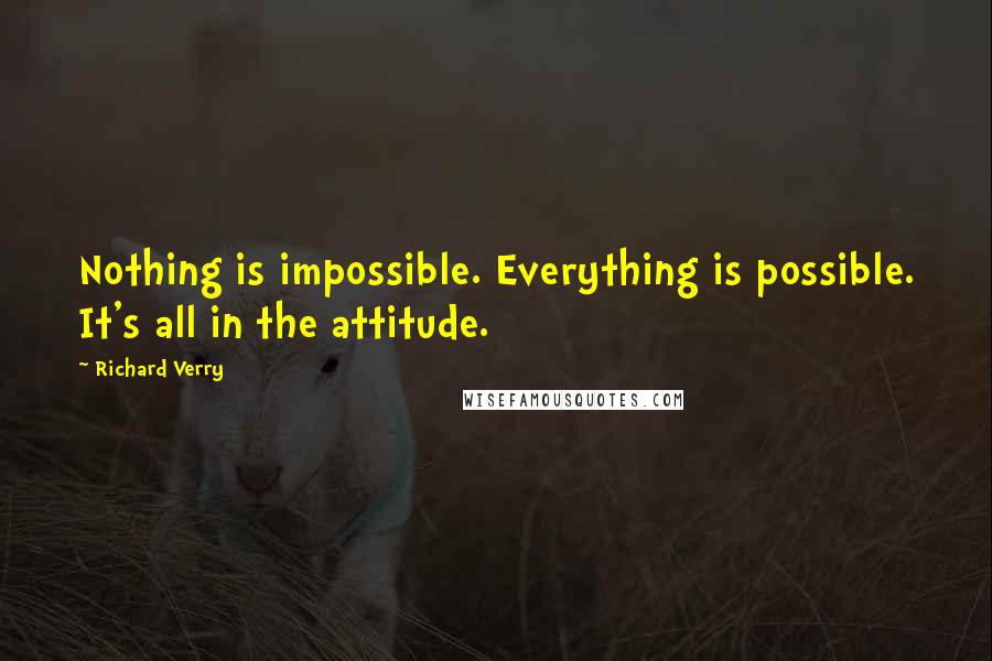 Richard Verry Quotes: Nothing is impossible. Everything is possible. It's all in the attitude.