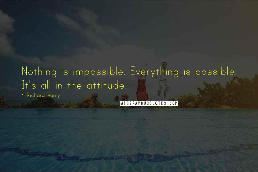 Richard Verry Quotes: Nothing is impossible. Everything is possible. It's all in the attitude.