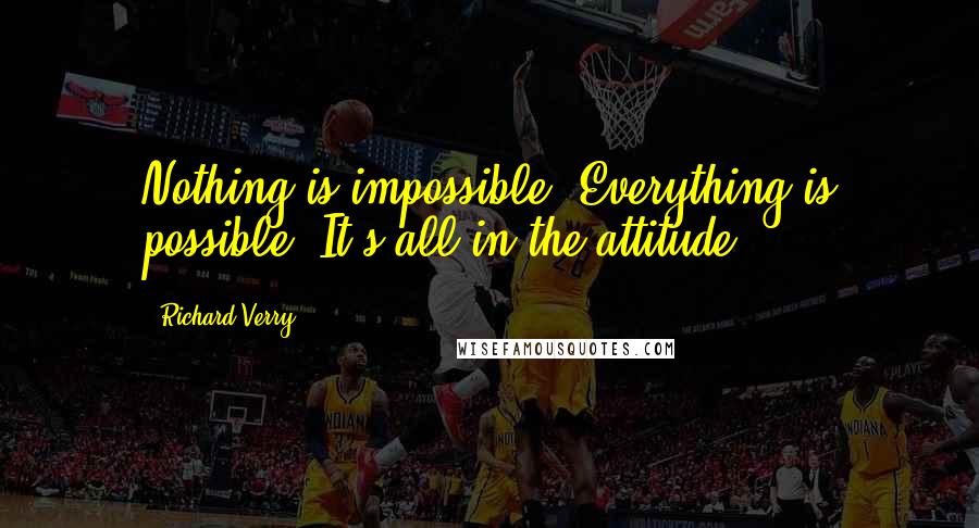 Richard Verry Quotes: Nothing is impossible. Everything is possible. It's all in the attitude.