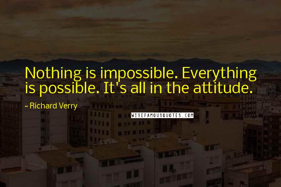 Richard Verry Quotes: Nothing is impossible. Everything is possible. It's all in the attitude.