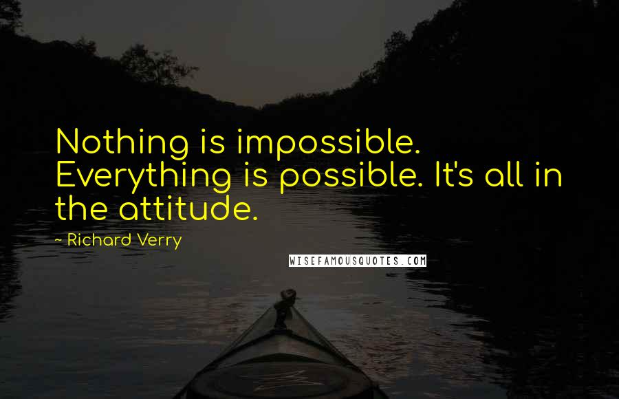 Richard Verry Quotes: Nothing is impossible. Everything is possible. It's all in the attitude.