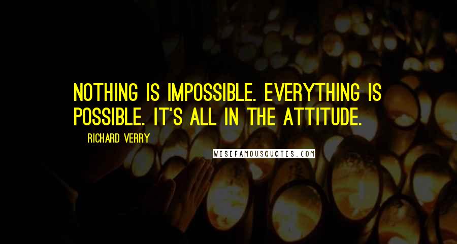 Richard Verry Quotes: Nothing is impossible. Everything is possible. It's all in the attitude.