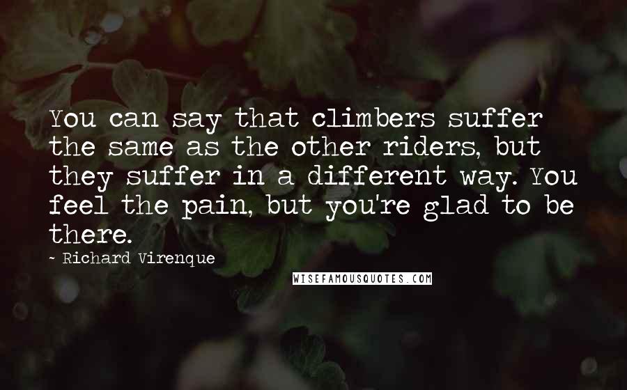 Richard Virenque Quotes: You can say that climbers suffer the same as the other riders, but they suffer in a different way. You feel the pain, but you're glad to be there.